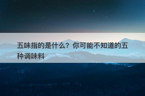 五味指的是什么？你可能不知道的五种调味料