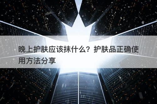 晚上护肤应该抹什么？护肤品正确使用方法分享