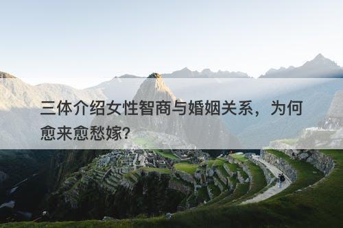 三体介绍女性智商与婚姻关系，为何愈来愈愁嫁？
