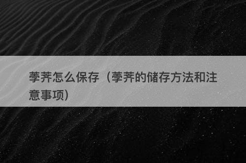 荸荠怎么保存（荸荠的储存方法和注意事项）