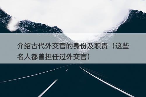 介绍古代外交官的身份及职责（这些名人都曾担任过外交官）