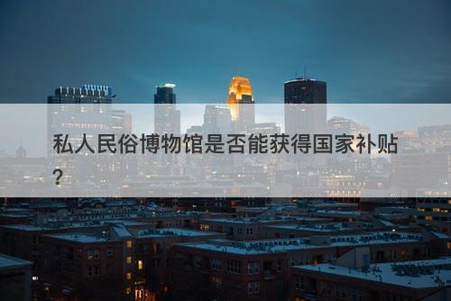 私人民俗博物馆是否能获得国家补贴？
