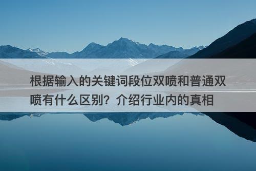 根据输入的关键词段位双喷和普通双喷有什么区别？介绍行业内的真相