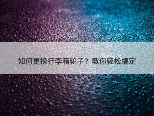 如何更换行李箱轮子？教你轻松搞定
