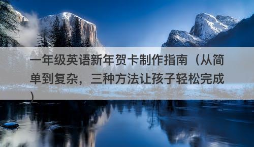 一年级英语新年贺卡制作指南（从简单到复杂，三种方法让孩子轻松完成）