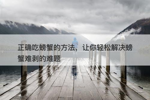 正确吃螃蟹的方法，让你轻松解决螃蟹难剥的难题