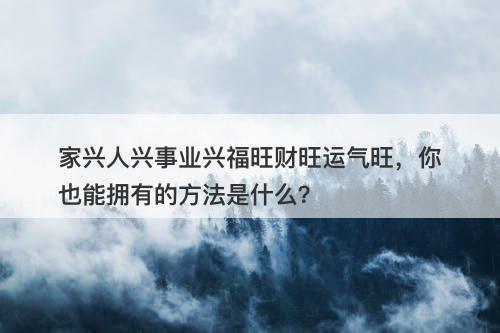 家兴人兴事业兴福旺财旺运气旺，你也能拥有的方法是什么？