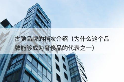 古驰品牌的档次介绍（为什么这个品牌能够成为奢侈品的代表之一）