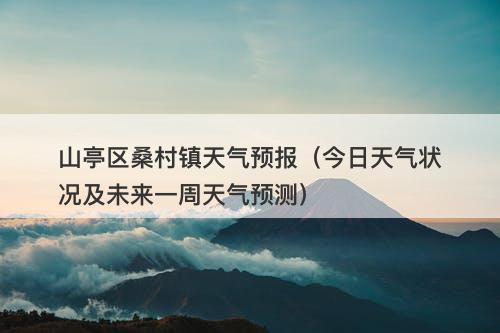 山亭区桑村镇天气预报（今日天气状况及未来一周天气预测）