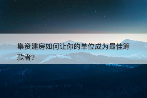 集资建房如何让你的单位成为最佳筹款者？