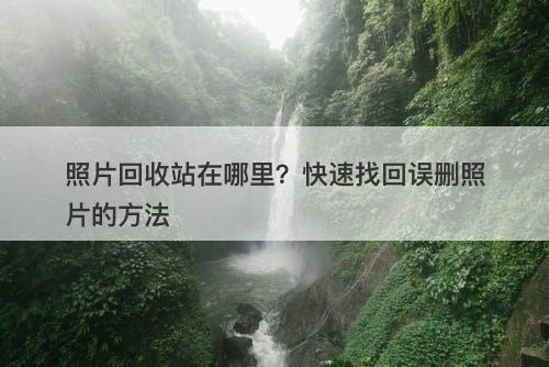 照片回收站在哪里？快速找回误删照片的方法