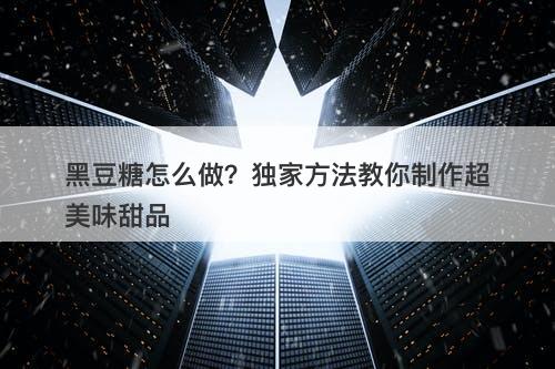黑豆糖怎么做？独家方法教你制作超美味甜品