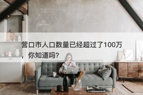 营口市人口数量已经超过了100万，你知道吗？