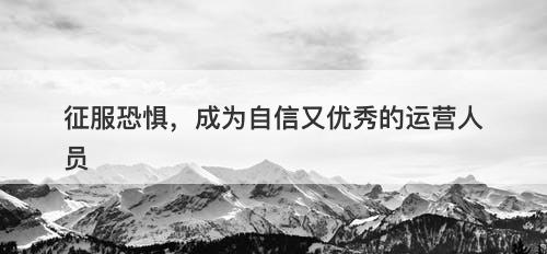征服恐惧，成为自信又优秀的运营人员