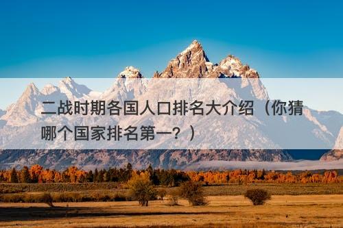 二战时期各国人口排名大介绍（你猜哪个国家排名第一？）