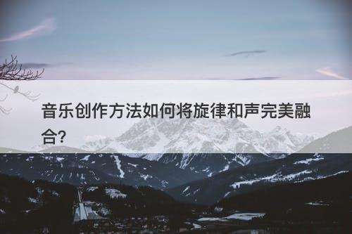 音乐创作方法如何将旋律和声完美融合？