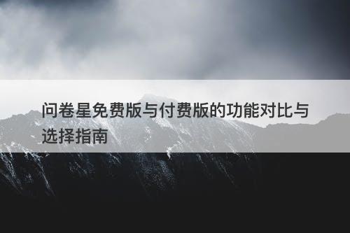 问卷星免费版与付费版的功能对比与选择指南