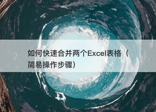 如何快速合并两个Excel表格（简易操作步骤）