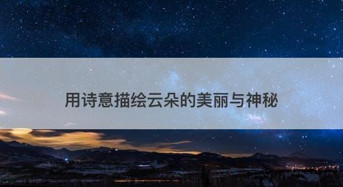 用诗意描绘云朵的美丽与神秘