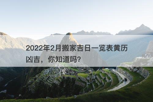 2022年2月搬家吉日一览表黄历凶吉，你知道吗？