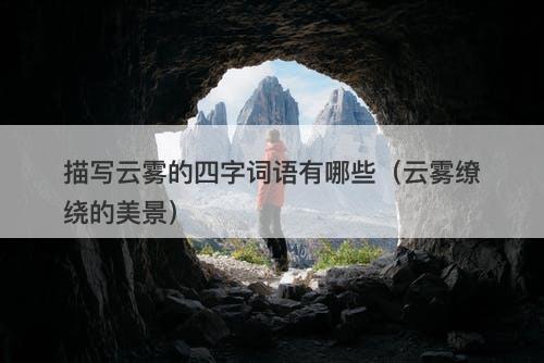 描写云雾的四字词语有哪些（云雾缭绕的美景）