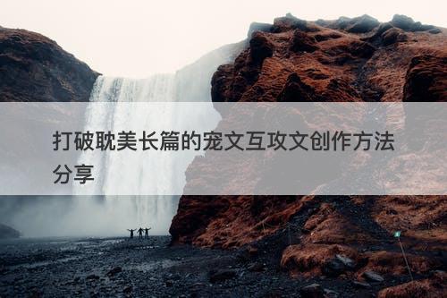 打破耽美长篇的宠文互攻文创作方法分享