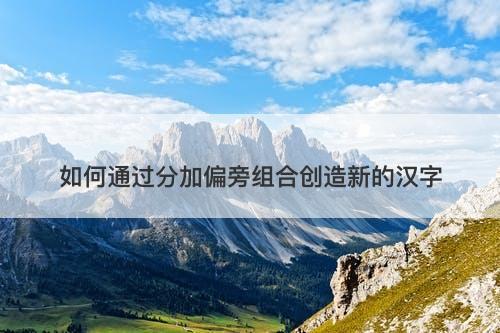 如何通过分加偏旁组合创造新的汉字