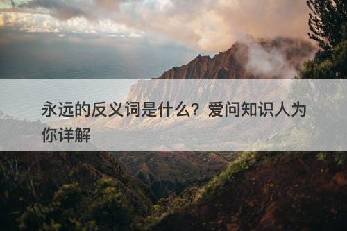 永远的反义词是什么？爱问知识人为你详解