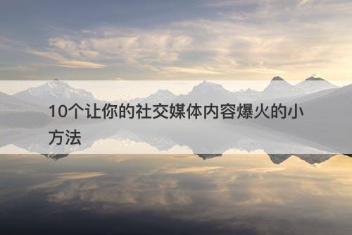 10个让你的社交媒体内容爆火的小方法