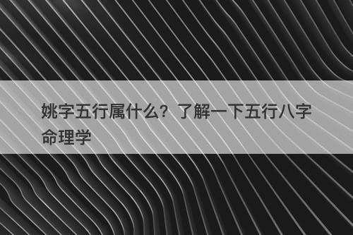 姚字五行属什么？了解一下五行八字命理学