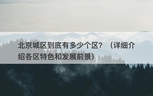 北京城区到底有多少个区？（详细介绍各区特色和发展前景）