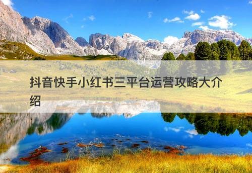抖音快手小红书三平台运营攻略大介绍
