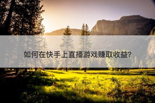 如何在快手上直播游戏赚取收益？