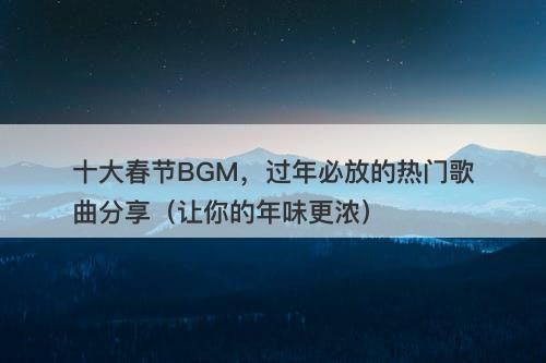 十大春节BGM，过年必放的热门歌曲分享（让你的年味更浓）