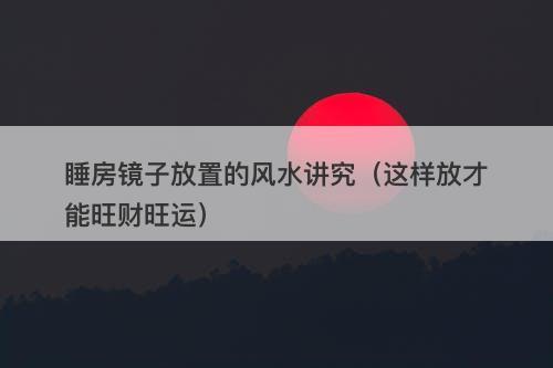 睡房镜子放置的风水讲究（这样放才能旺财旺运）