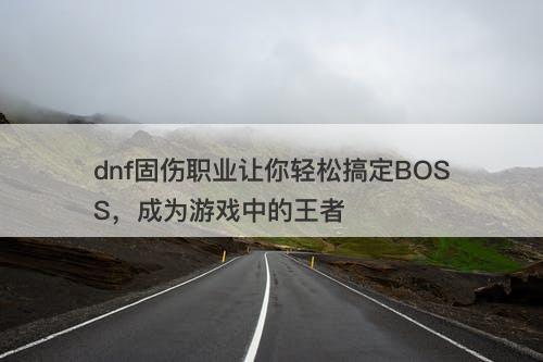dnf固伤职业让你轻松搞定BOSS，成为游戏中的王者