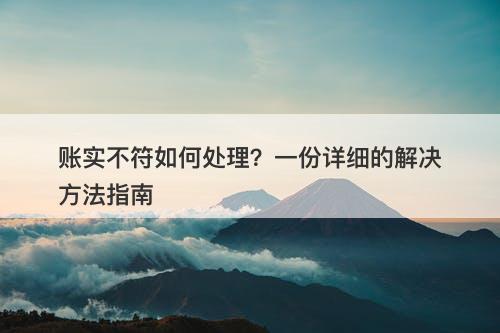 账实不符如何处理？一份详细的解决方法指南