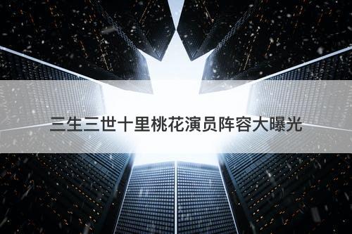 三生三世十里桃花演员阵容大曝光