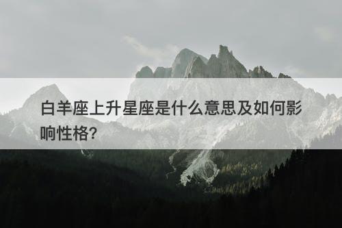 白羊座上升星座是什么意思及如何影响性格？