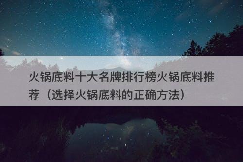 火锅底料十大名牌排行榜火锅底料推荐（选择火锅底料的正确方法）