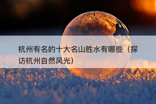 杭州有名的十大名山胜水有哪些（探访杭州自然风光）