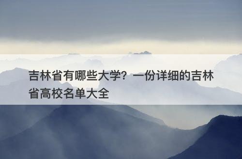 吉林省有哪些大学？一份详细的吉林省高校名单大全