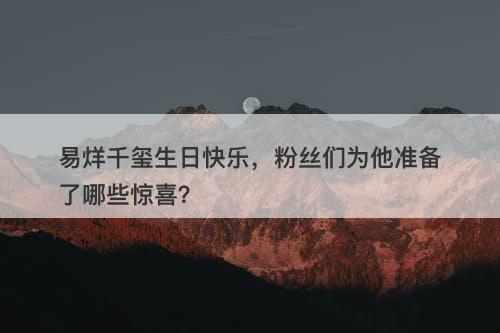 易烊千玺生日快乐，粉丝们为他准备了哪些惊喜？
