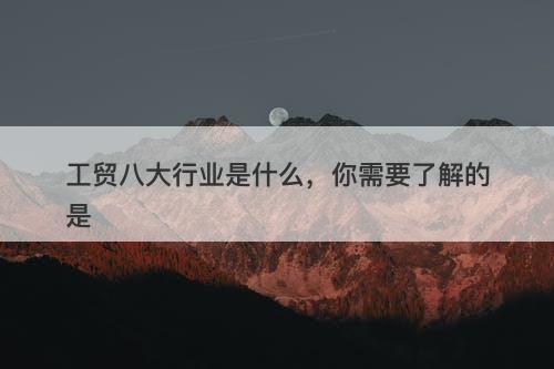 工贸八大行业是什么，你需要了解的是