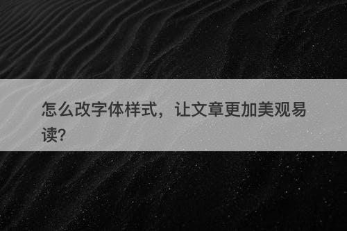 怎么改字体样式，让文章更加美观易读？