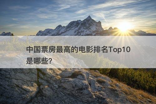 中国票房最高的电影排名Top10是哪些？