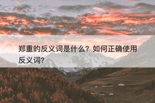 郑重的反义词是什么？如何正确使用反义词？