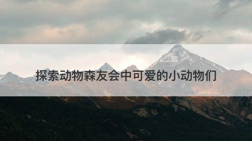 探索动物森友会中可爱的小动物们