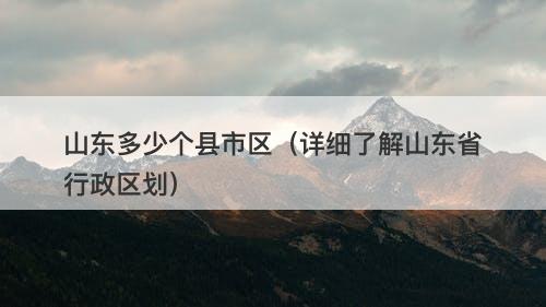 山东多少个县市区（详细了解山东省行政区划）