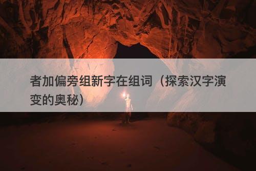 者加偏旁组新字在组词（探索汉字演变的奥秘）